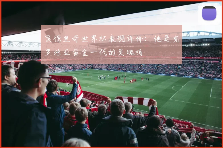 莫德里奇世界杯表现评价：他是克罗地亚黄金一代的灵魂吗