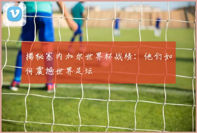 揭秘塞内加尔世界杯战绩：他们如何震撼世界足坛