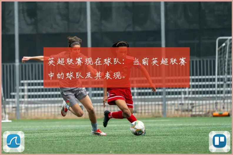 英超联赛现在球队：当前英超联赛中的球队及其表现。